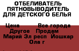 ОТБЕЛИВАТЕЛЬ-ПЯТНОВЫВОДИТЕЛЬ ДЛЯ ДЕТСКОГО БЕЛЬЯ › Цена ­ 190 - Все города Другое » Продам   . Марий Эл респ.,Йошкар-Ола г.